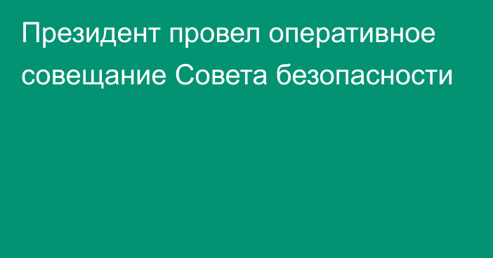 Президент провел оперативное совещание Совета безопасности