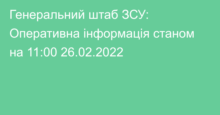 Генеральний штаб ЗСУ: Оперативна інформація станом на 11:00 26.02.2022