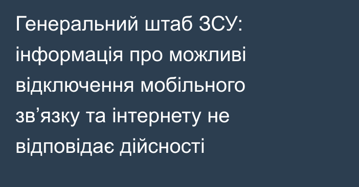 Генеральний штаб ЗСУ: інформація про можливі відключення мобільного звʼязку та інтернету не відповідає дійсності