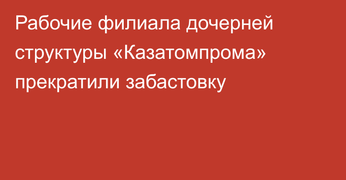Рабочие филиала дочерней структуры «Казатомпрома» прекратили забастовку