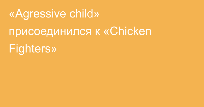 «Agressive child» присоединился к «Chicken Fighters»