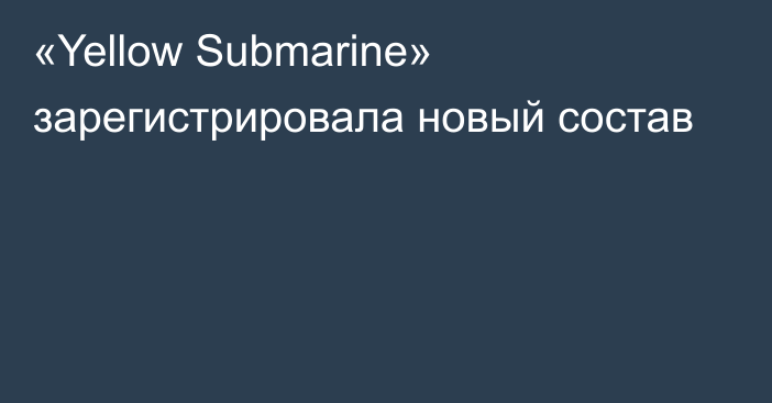 «Yellow Submarine» зарегистрировала новый состав