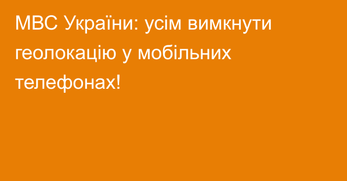 МВС України: усім вимкнути геолокацію у мобільних телефонах!