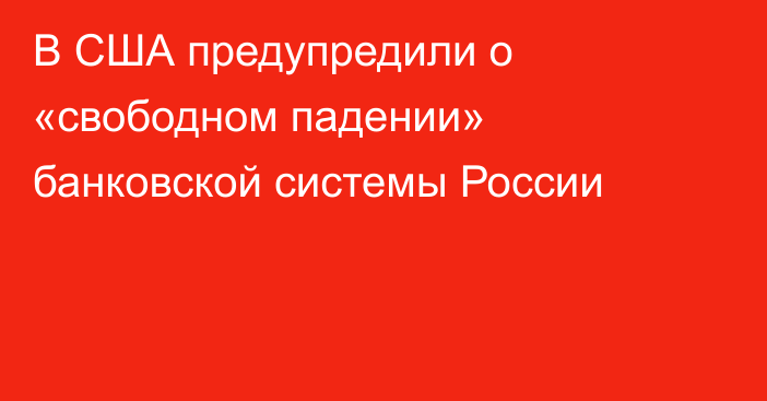 В США предупредили о «свободном падении» банковской системы России