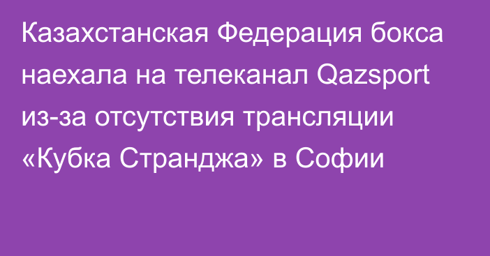 Казахстанская Федерация бокса наехала на телеканал Qazsport из-за отсутствия трансляции «Кубка Странджа» в Софии