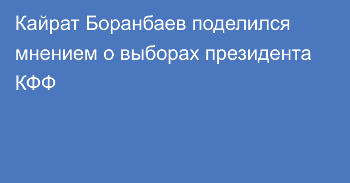 Кайрат Боранбаев поделился мнением о выборах президента КФФ