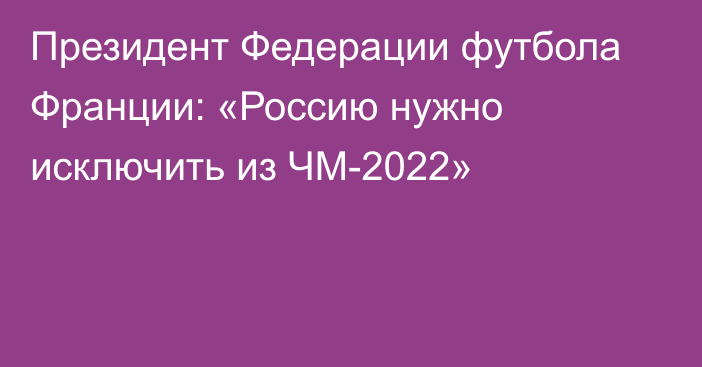 Президент Федерации футбола Франции: «Россию нужно исключить из ЧМ-2022»