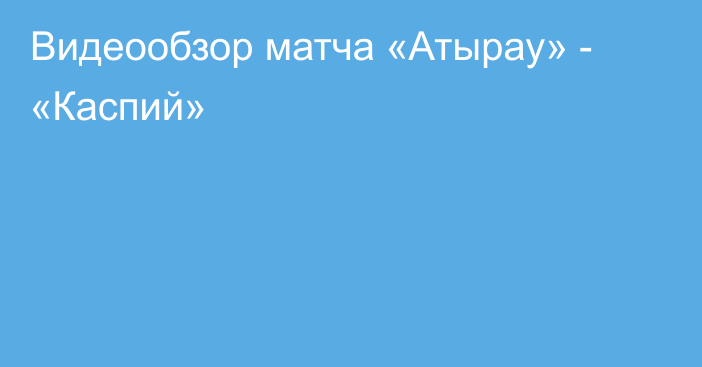 Видеообзор матча «Атырау» - «Каспий»