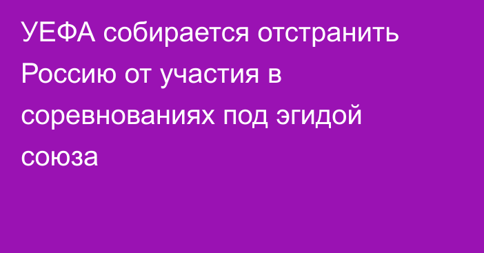 УЕФА собирается отстранить Россию от участия в соревнованиях под эгидой союза