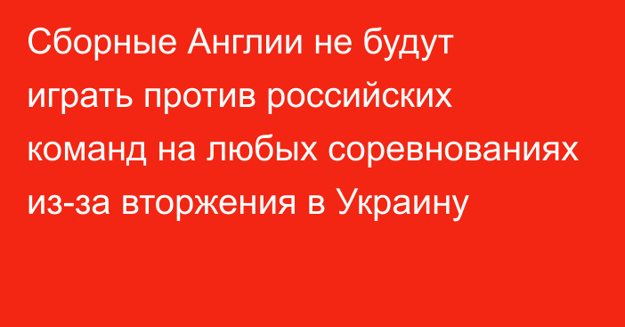 Сборные Англии не будут играть против российских команд на любых соревнованиях из-за вторжения в Украину