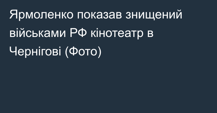 Ярмоленко показав знищений військами РФ кінотеатр в Чернігові  (Фото)