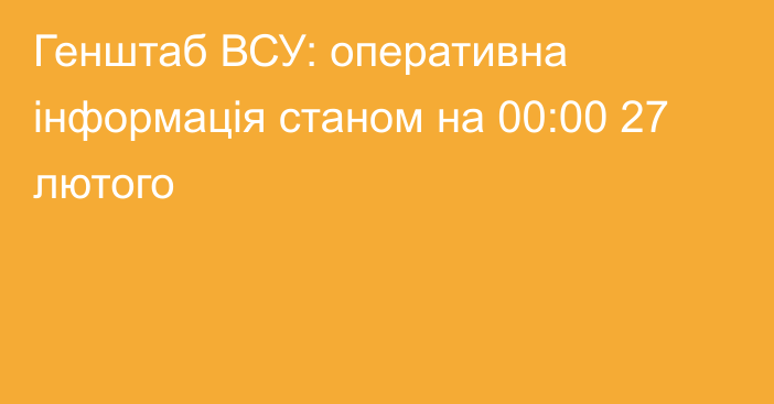 Генштаб ВСУ: оперативна інформація станом на 00:00 27 лютого