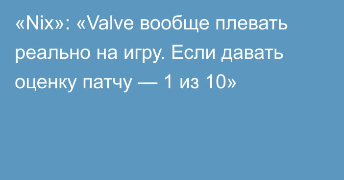 «Nix»: «Valve вообще плевать реально на игру. Если давать оценку патчу — 1 из 10»