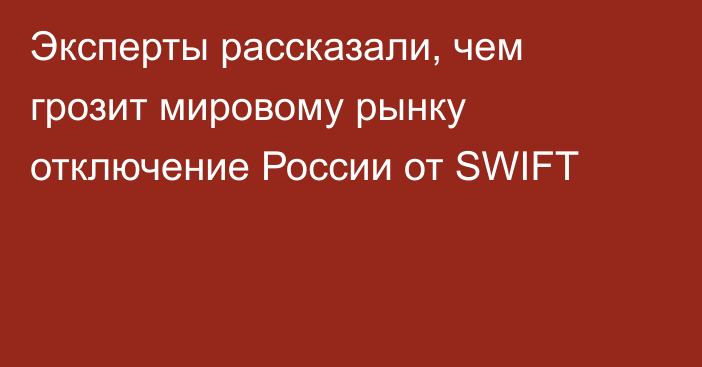 Эксперты рассказали, чем грозит мировому рынку отключение России от SWIFT 