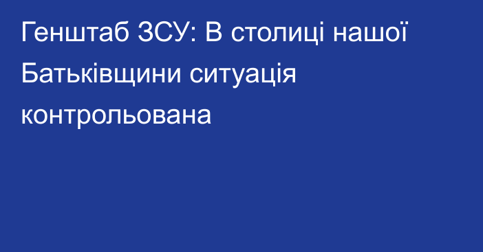 Генштаб ЗСУ: В столиці нашої Батьківщини ситуація контрольована