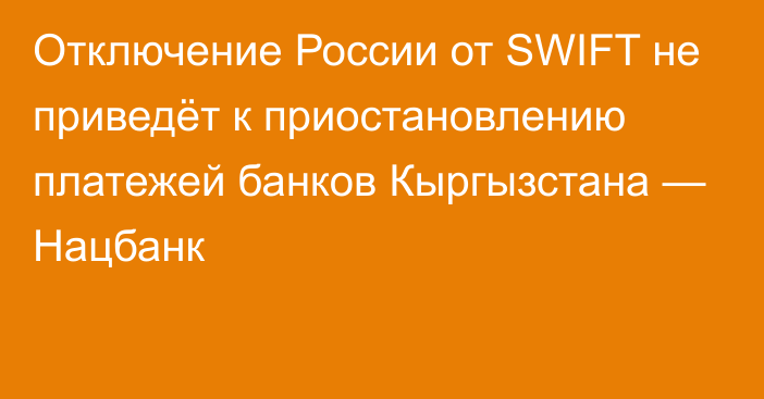 Отключение России от SWIFT не приведёт к приостановлению платежей банков Кыргызстана — Нацбанк