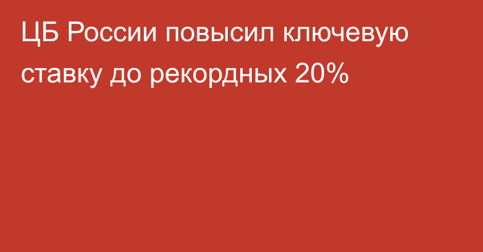 ЦБ России повысил ключевую ставку до рекордных 20%