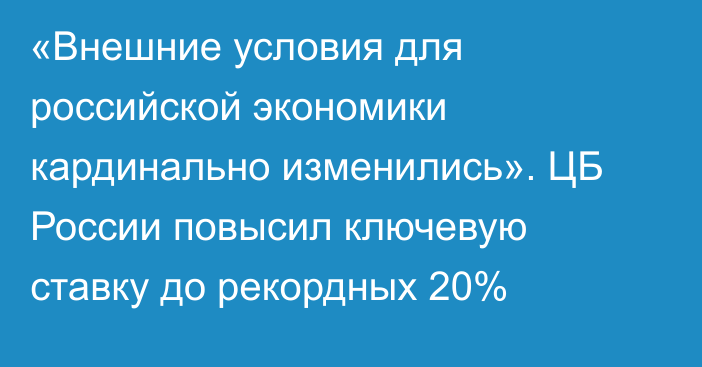 «Внешние условия для российской экономики кардинально изменились». ЦБ России повысил ключевую ставку до рекордных 20%