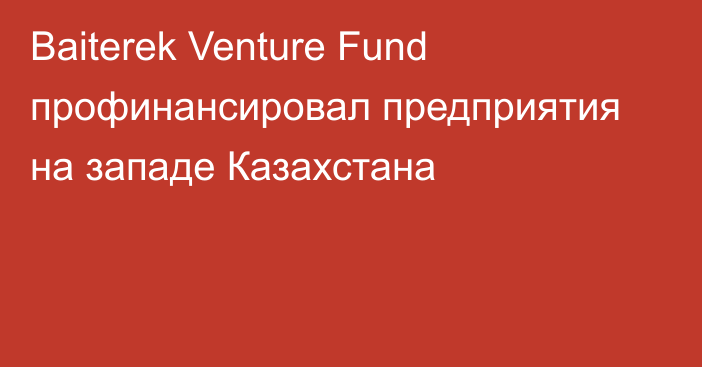 Baiterek Venture Fund профинансировал предприятия на западе Казахстана