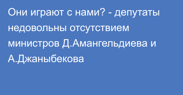 Они играют с нами? - депутаты недовольны отсутствием министров Д.Амангельдиева и А.Джаныбекова