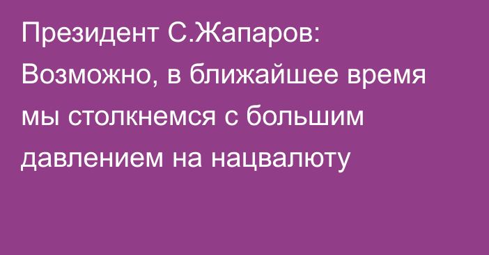 Президент С.Жапаров: Возможно, в ближайшее время мы столкнемся с большим давлением на нацвалюту