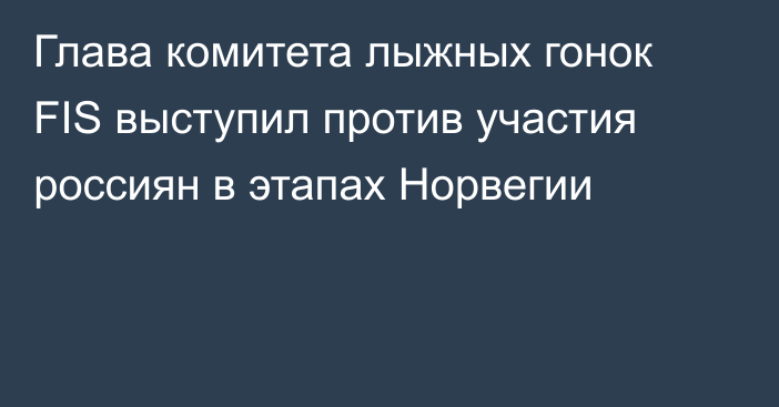 Глава комитета лыжных гонок FIS выступил против участия россиян в этапах Норвегии