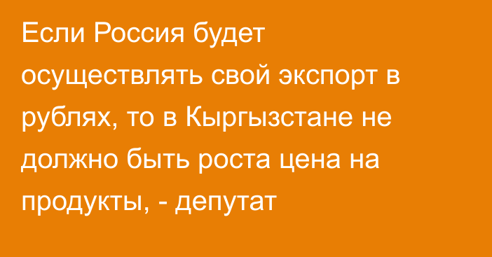 Если Россия будет осуществлять свой экспорт в рублях, то в Кыргызстане не должно быть роста цена на продукты, - депутат