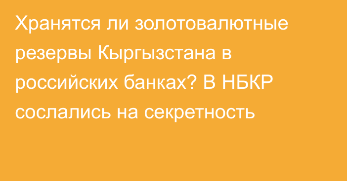 Хранятся ли золотовалютные резервы Кыргызстана в российских банках? В НБКР сослались на секретность