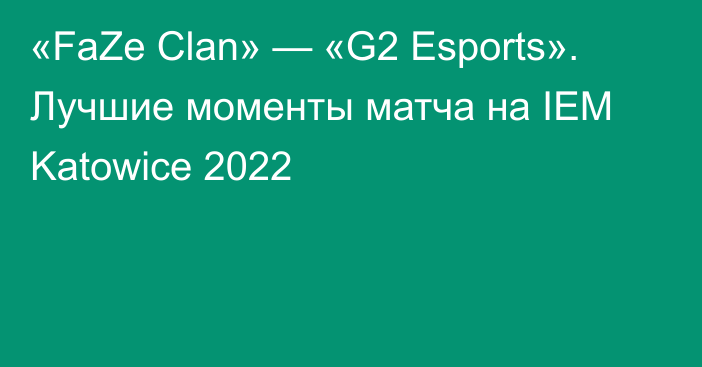 «FaZe Clan» — «G2 Esports». Лучшие моменты матча на IEM Katowice 2022