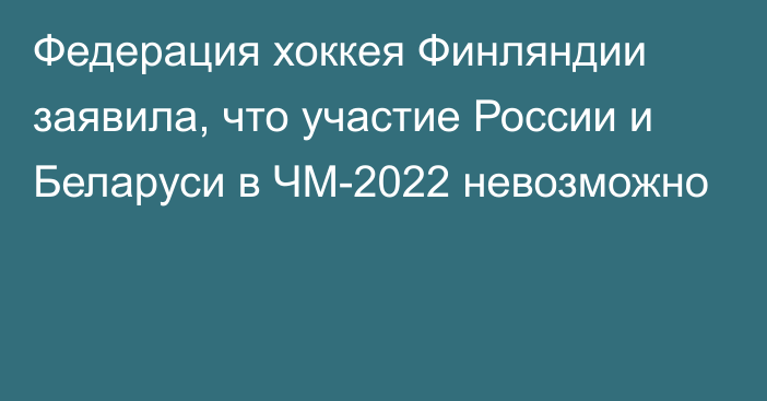 Федерация хоккея Финляндии заявила, что участие России и Беларуси в ЧМ-2022 невозможно