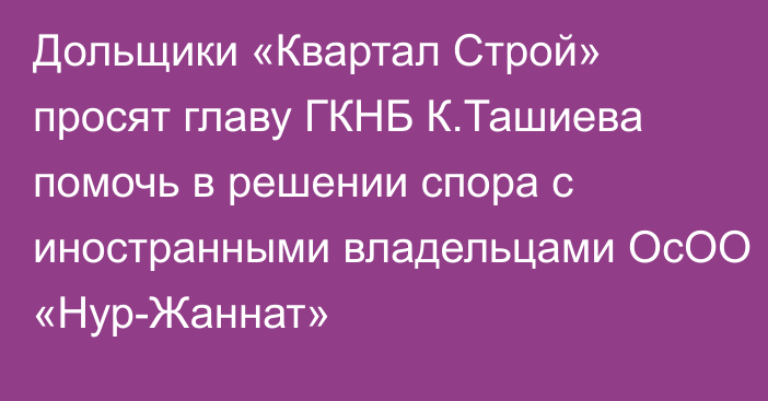 Дольщики «Квартал Строй» просят главу ГКНБ К.Ташиева помочь в решении спора с иностранными владельцами ОсОО «Нур-Жаннат»