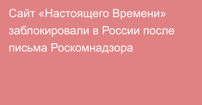 Сайт «Настоящего Времени»  заблокировали в России после письма Роскомнадзора