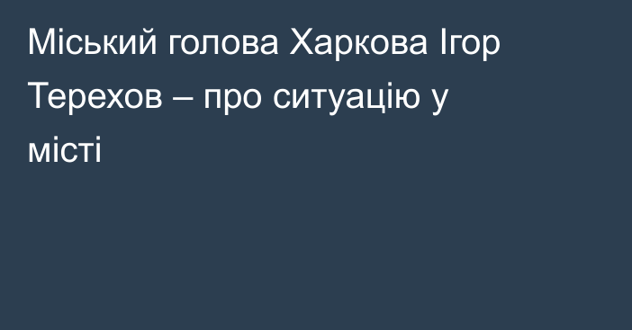 Міський голова Харкова Ігор Терехов – про ситуацію у місті