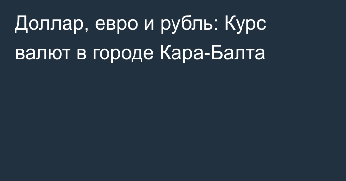 Доллар, евро и рубль: Курс валют в городе Кара-Балта