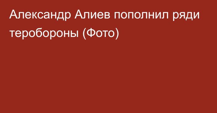 Александр Алиев пополнил ряди теробороны (Фото)