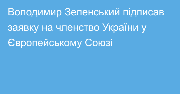 Володимир Зеленський підписав заявку на членство України у Європейському Союзі