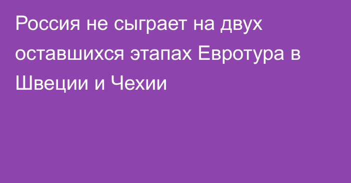 Россия не сыграет на двух оставшихся этапах Евротура в Швеции и Чехии