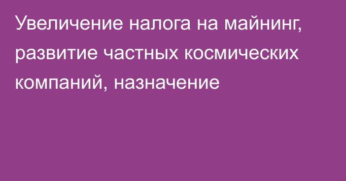 Увеличение налога на майнинг, развитие частных космических компаний, назначение