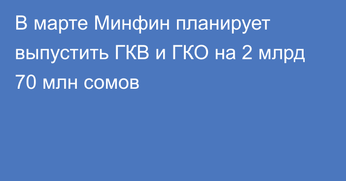 В марте Минфин планирует выпустить ГКВ и ГКО на 2 млрд 70 млн сомов