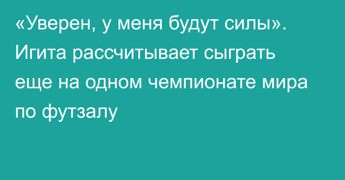 «Уверен, у меня будут силы». Игита рассчитывает сыграть еще на одном чемпионате мира по футзалу