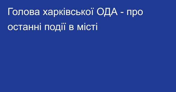 Голова харківської ОДА - про останні події в місті