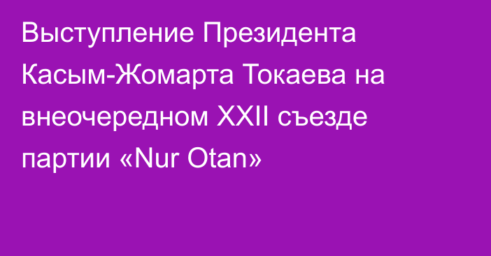 Выступление Президента Касым-Жомарта Токаева на внеочередном ХХІІ съезде партии «Nur Otan»