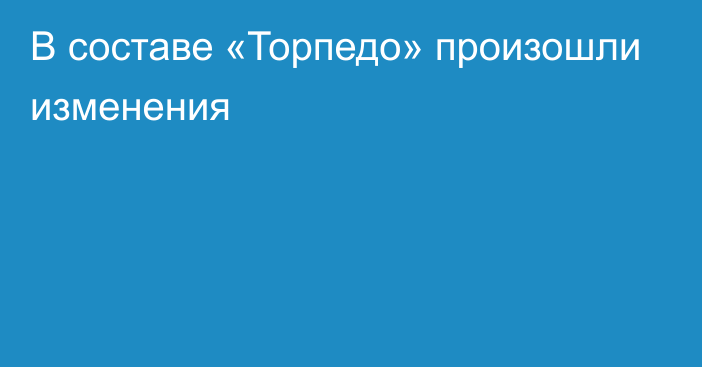 В составе «Торпедо» произошли изменения