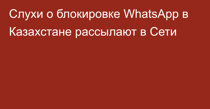 Слухи о блокировке WhatsApp в Казахстане рассылают в Сети