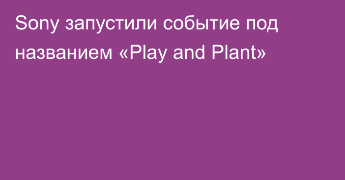 Sony запустили событие под названием «Play and Plant»