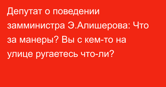 Депутат о поведении замминистра Э.Алишерова: Что за манеры? Вы с кем-то на улице ругаетесь что-ли?