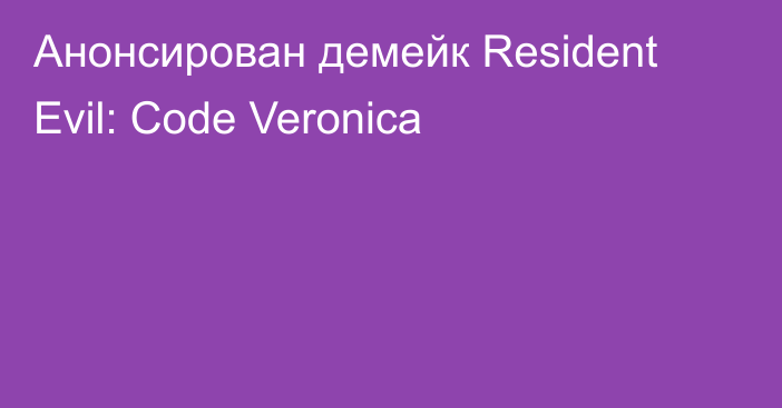 Анонсирован демейк Resident Evil: Code Veronica