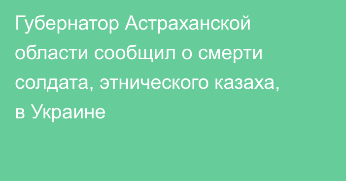 Губернатор Астраханской области сообщил о смерти солдата, этнического казаха, в Украине