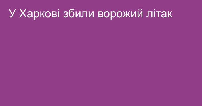 У Харкові збили ворожий літак