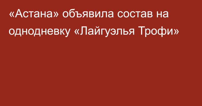 «Астана» объявила состав на однодневку «Лайгуэлья Трофи»